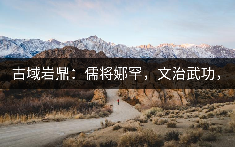 古域巖鼎：儒將娜罕，文治武功，興國安邦！