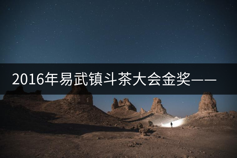 2016年易武鎮(zhèn)斗茶大會金獎——麻黑獲貢茶 2016年易武鎮(zhèn)斗茶大會金獎——麻黑獲貢茶