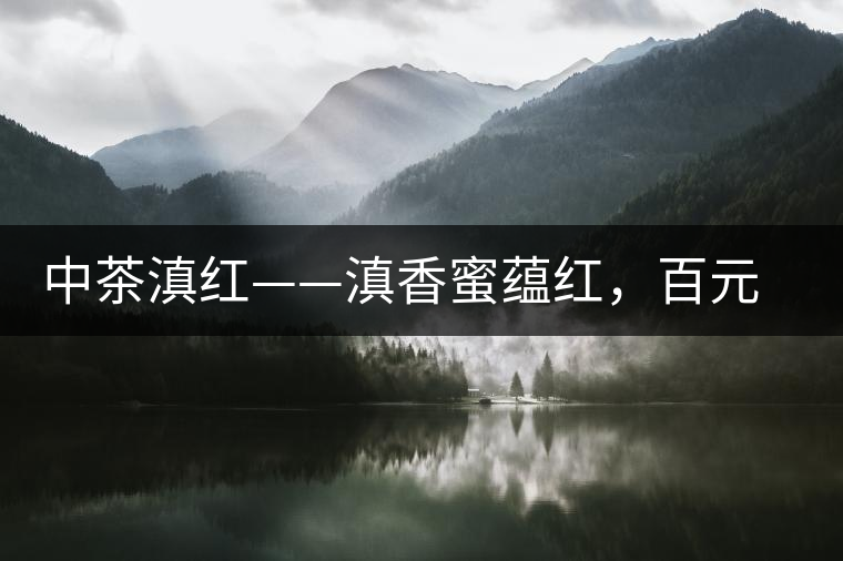 中茶滇紅——滇香蜜蘊(yùn)紅，百元級口糧好茶