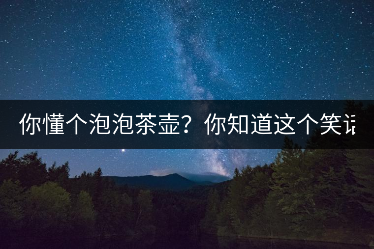 你懂個泡泡茶壺?你知道這個笑話嗎? 你懂個泡泡茶壺?你知道這個笑話嗎?