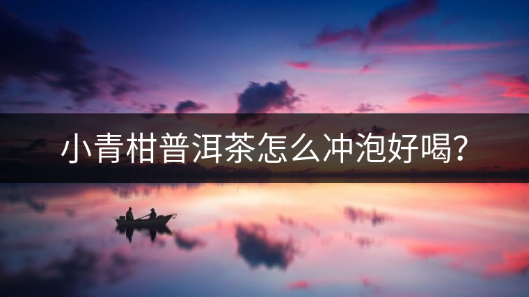 小青柑普洱茶怎么沖泡好喝？
