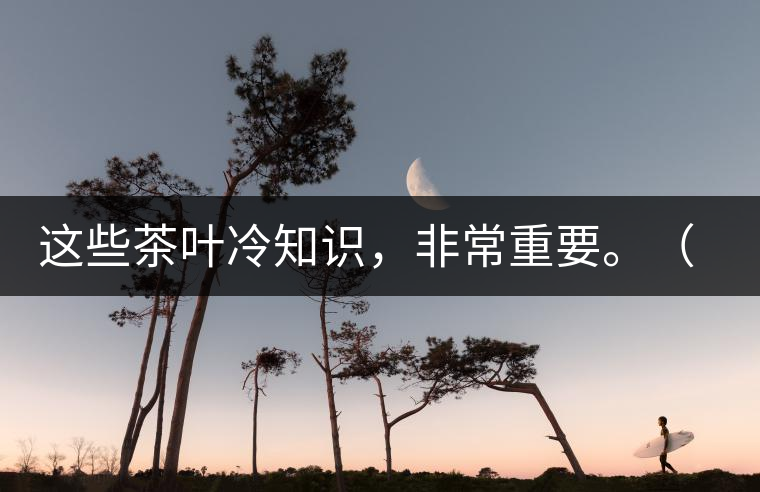 這些茶葉冷知識，非常重要。（老茶人的經(jīng)驗之談）