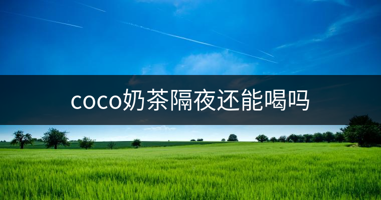 coco奶茶隔夜還能喝嗎 coco奶茶隔夜還能喝嗎