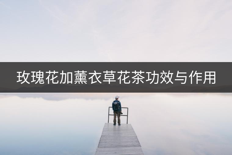 玫瑰花加薰衣草花茶功效與作用