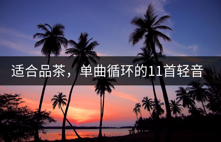 適合品茶，單曲循環(huán)的11首輕音樂，建議收藏