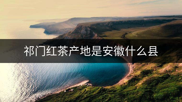 祁門紅茶產(chǎn)地是安徽什么縣 祁門紅茶產(chǎn)地是安徽什么縣