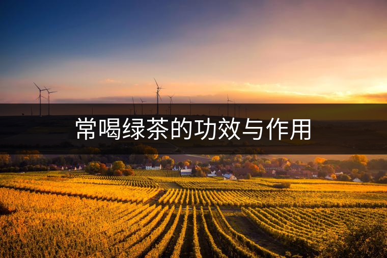 常喝綠茶的功效與作用 常喝綠茶的功效與作用