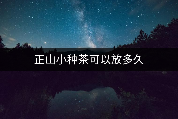 正山小種茶可以放多久 正山小種茶可以放多久