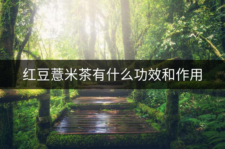 紅豆薏米茶有什么功效和作用 紅豆薏米茶有什么功效和作用