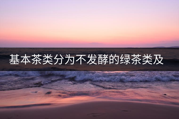 基本茶類分為不發(fā)酵的綠茶類及什么的黑茶類