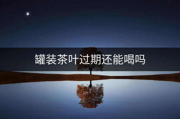 罐裝茶葉過期還能喝嗎 罐裝茶葉過期還能喝嗎