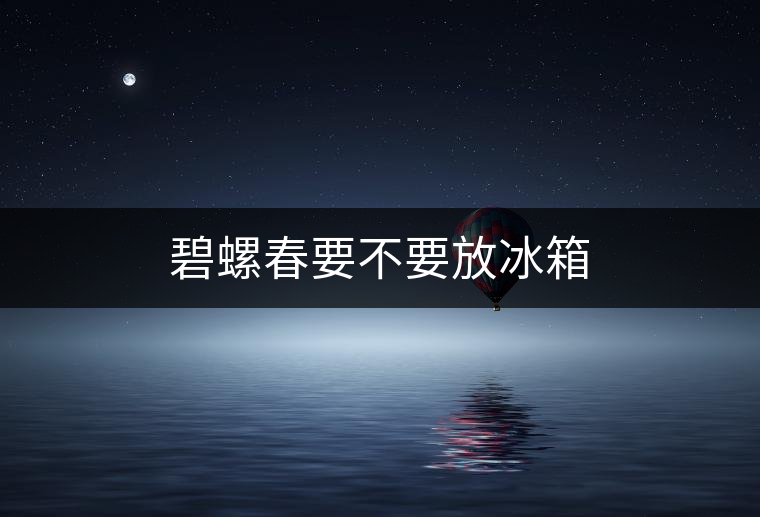碧螺春要不要放冰箱 碧螺春要不要放冰箱