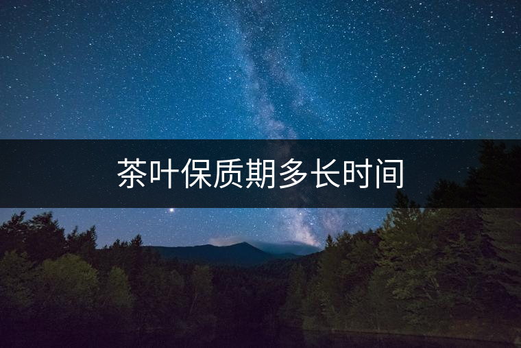 茶葉保質(zhì)期多長(zhǎng)時(shí)間 茶葉保質(zhì)期多長(zhǎng)時(shí)間