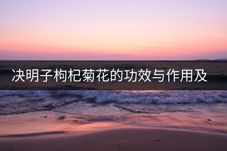 決明子枸杞菊花的功效與作用及禁忌 決明子枸杞菊花的功效與作用及禁忌