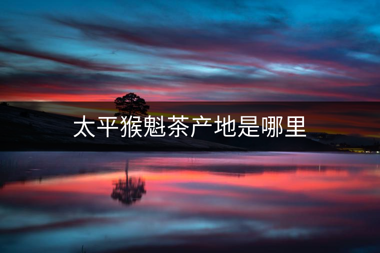 太平猴魁茶產地是哪里