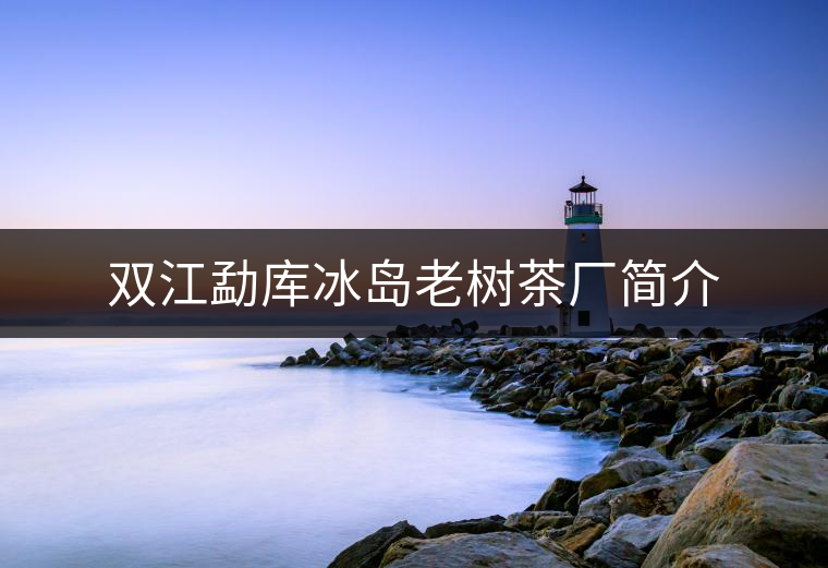 雙江勐庫(kù)冰島老樹茶廠簡(jiǎn)介 雙江勐庫(kù)冰島老樹茶廠簡(jiǎn)介