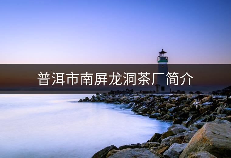 普洱市南屏龍洞茶廠(chǎng)簡(jiǎn)介 普洱市南屏龍洞茶廠(chǎng)簡(jiǎn)介