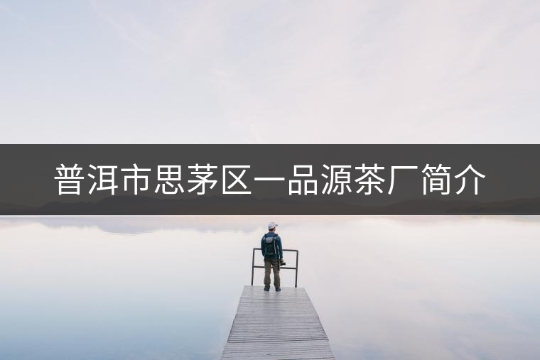 普洱市思茅區(qū)一品源茶廠簡介 普洱市思茅區(qū)一品源茶廠簡介