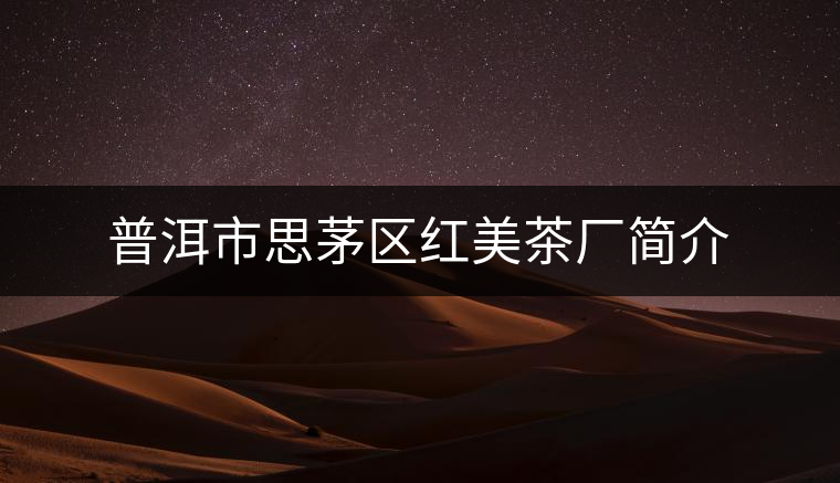 普洱市思茅區(qū)紅美茶廠(chǎng)簡(jiǎn)介