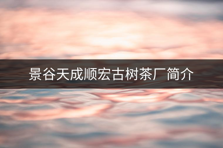 景谷天成順宏古樹茶廠簡(jiǎn)介 景谷天成順宏古樹茶廠簡(jiǎn)介