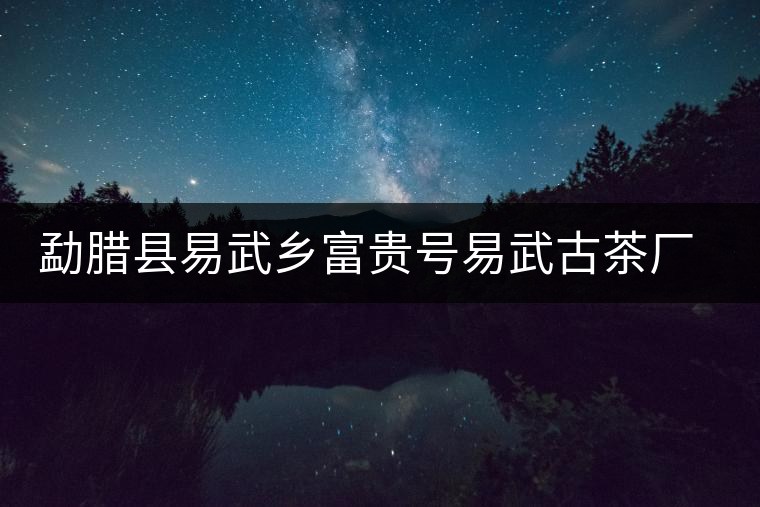 勐臘縣易武鄉(xiāng)富貴號易武古茶廠簡介