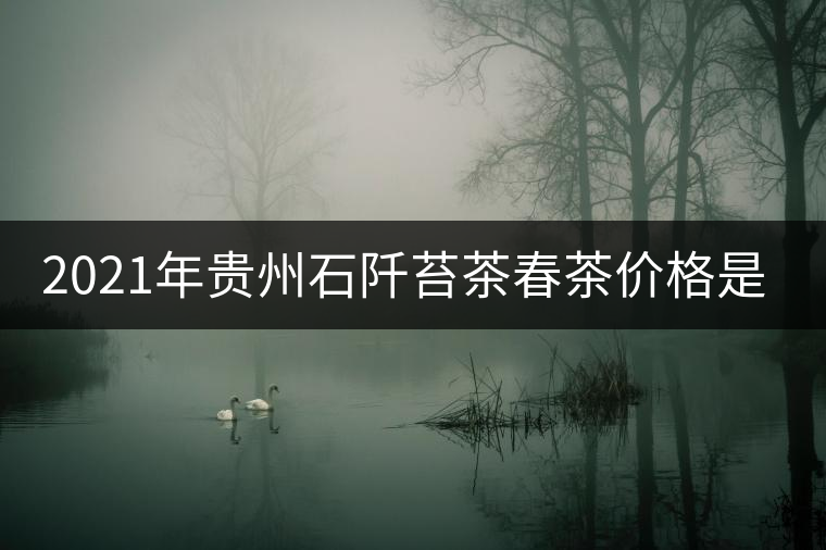 2021年貴州石阡苔茶春茶價(jià)格是多少？
