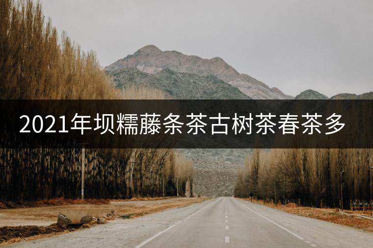 2021年壩糯藤條茶古樹茶春茶多少錢一公斤? 2021年壩糯藤條茶古樹茶春茶多少錢一公斤?