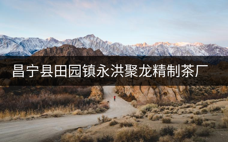 昌寧縣田園鎮(zhèn)永洪聚龍精制茶廠簡介 昌寧縣田園鎮(zhèn)永洪聚龍精制茶廠簡介