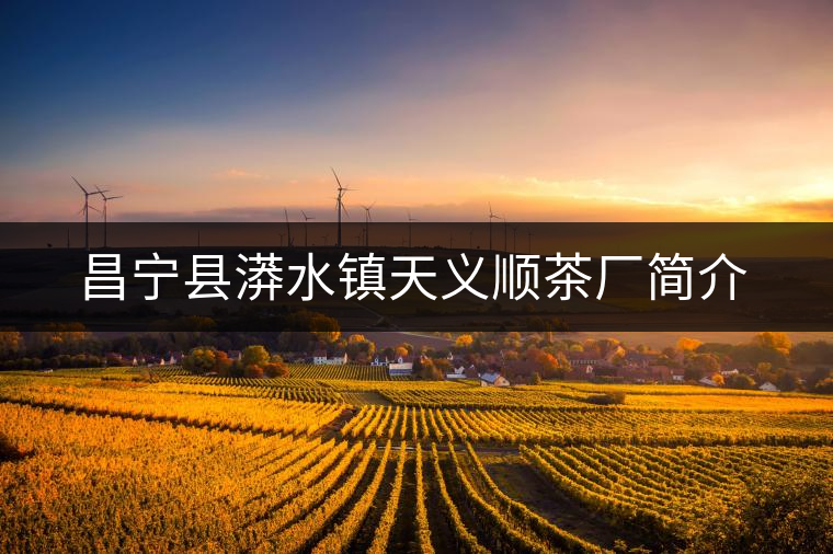 昌寧縣漭水鎮(zhèn)天義順茶廠簡(jiǎn)介