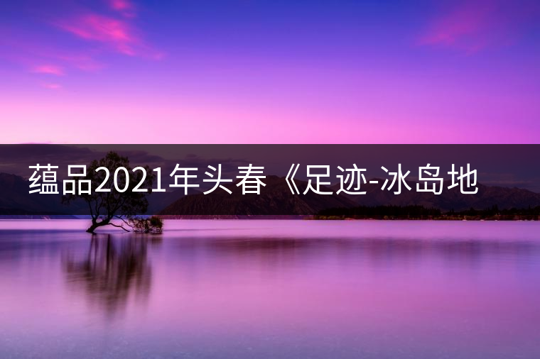 蘊(yùn)品2021年頭春《足跡-冰島地界》古樹普洱茶生茶好喝嗎？