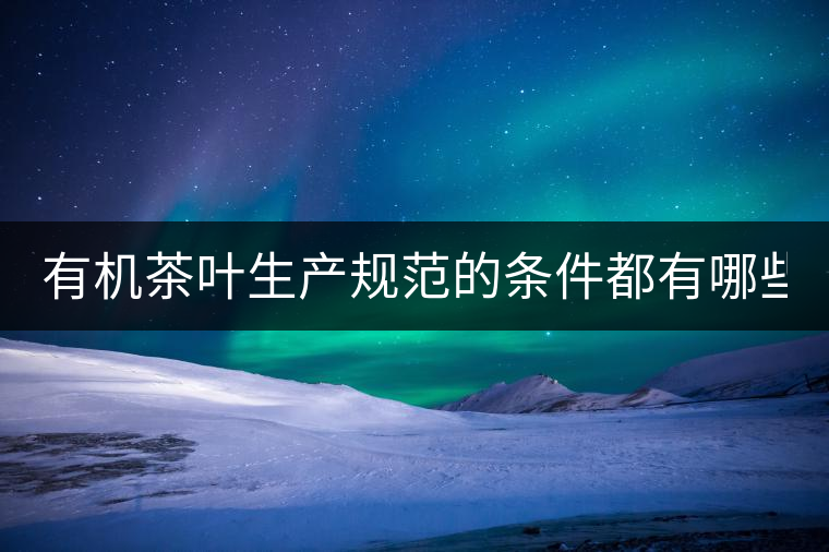 有機(jī)茶葉生產(chǎn)規(guī)范的條件都有哪些？（上敘）