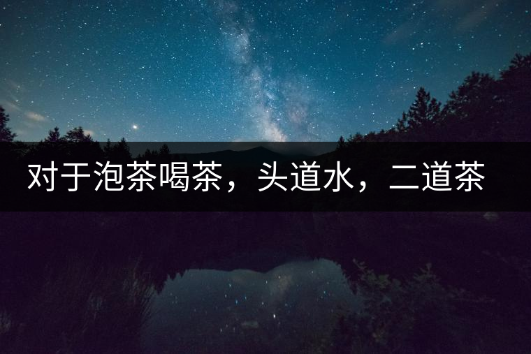 對(duì)于泡茶喝茶，頭道水，二道茶，三道四道是精華