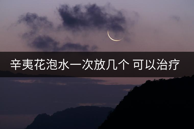 辛夷花泡水一次放幾個 可以治療鼻炎嗎 辛夷花泡水一次放幾個 可以治療鼻炎嗎
