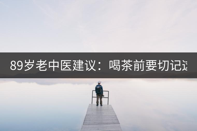 89歲老中醫(yī)建議：喝茶前要切記這2個字！