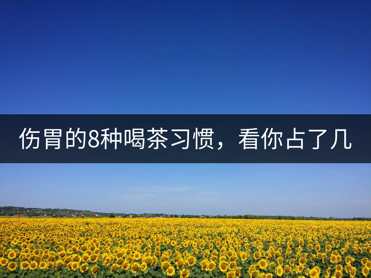 傷胃的8種喝茶習(xí)慣，看你占了幾條？