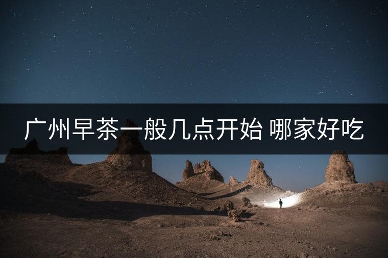 廣州早茶一般幾點開始 哪家好吃 廣州早茶一般幾點開始 哪家好吃