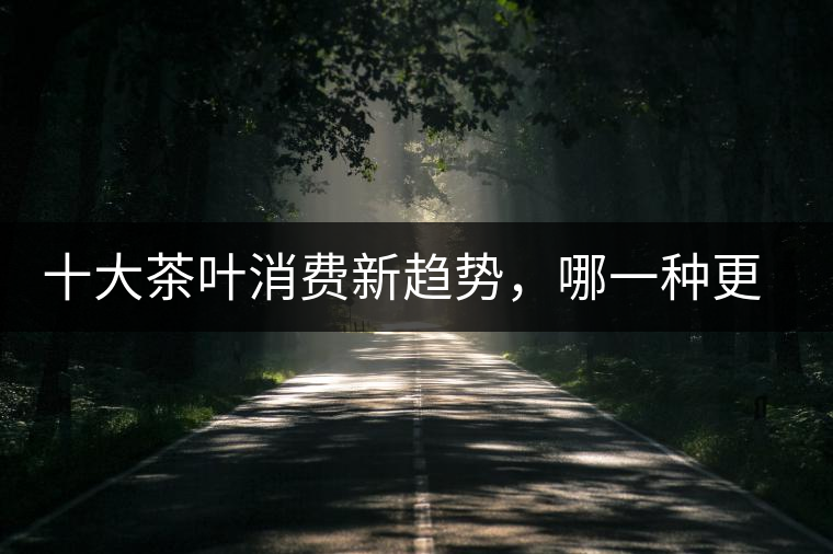 十大茶葉消費(fèi)新趨勢(shì)，哪一種更能打動(dòng)你？