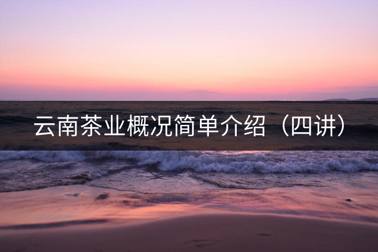 云南茶業(yè)概況簡(jiǎn)單介紹(四講) 云南茶業(yè)概況簡(jiǎn)單介紹(四講)