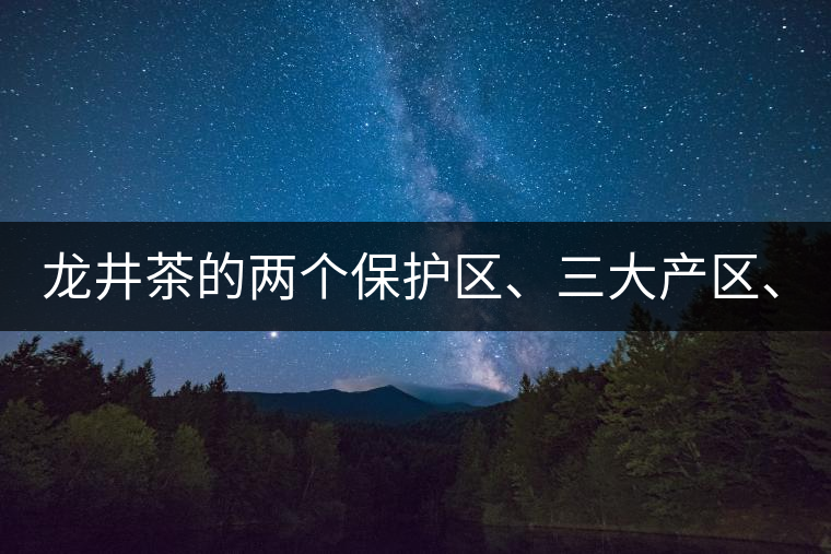 龍井茶的兩個(gè)保護(hù)區(qū)、三大產(chǎn)區(qū)、五大字號(hào)！