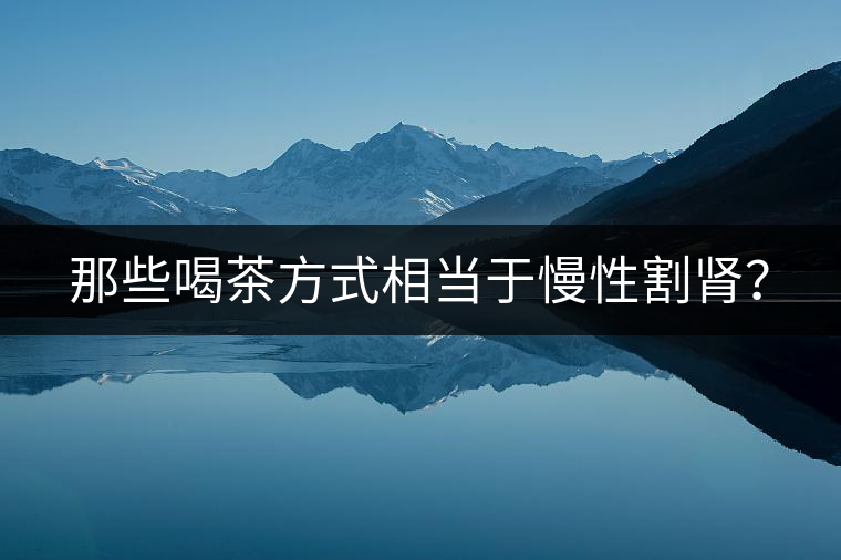 那些喝茶方式相當(dāng)于慢性割腎？