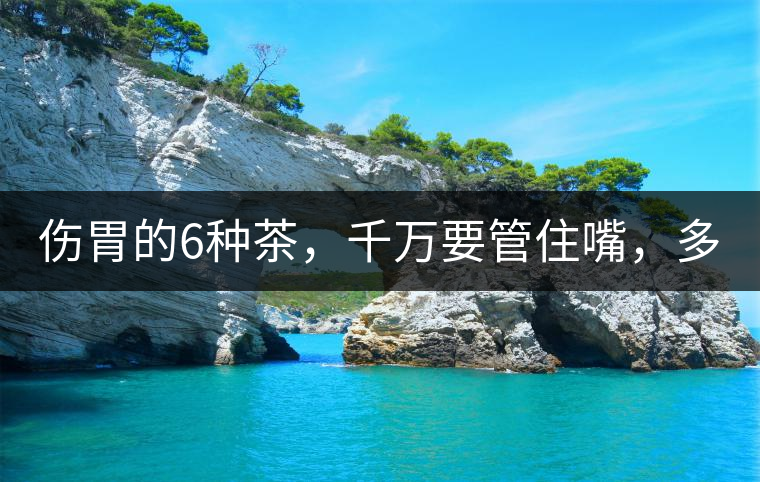 傷胃的6種茶，千萬要管住嘴，多喝一口都致害！