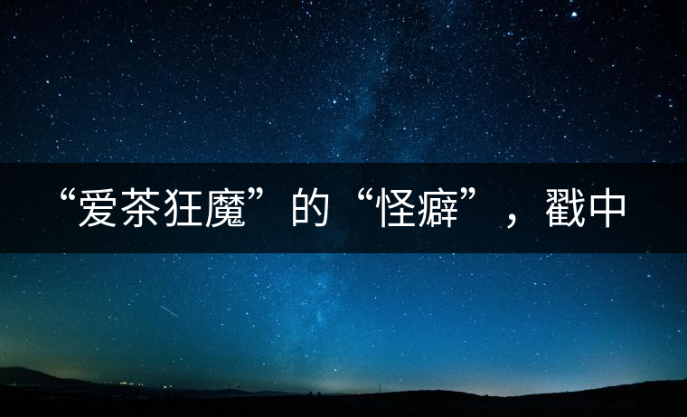“愛茶狂魔”的“怪癖”，戳中你了嗎？