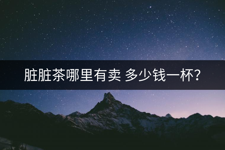 臟臟茶哪里有賣 多少錢一杯？