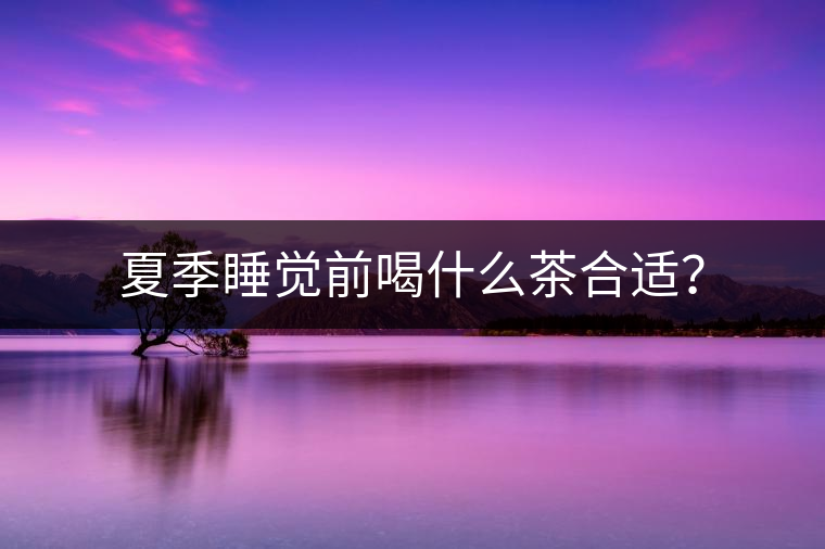 夏季睡覺前喝什么茶合適？