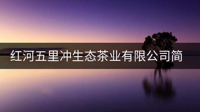 紅河五里沖生態(tài)茶業(yè)有限公司簡(jiǎn)述 紅河五里沖生態(tài)茶業(yè)有限公司簡(jiǎn)述