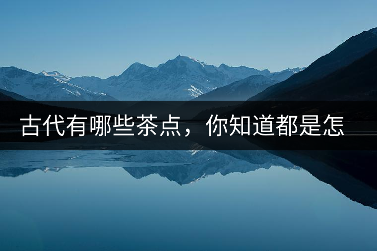 古代有哪些茶點(diǎn)，你知道都是怎么制作的嗎？