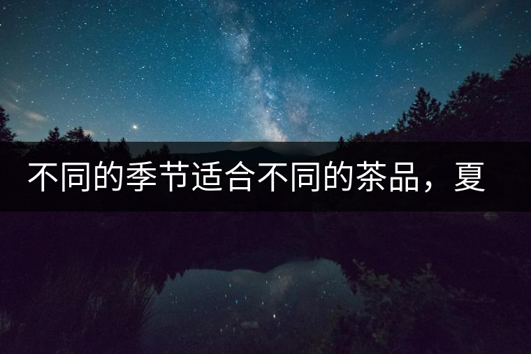 不同的季節(jié)適合不同的茶品，夏天更適合哪種茶品？