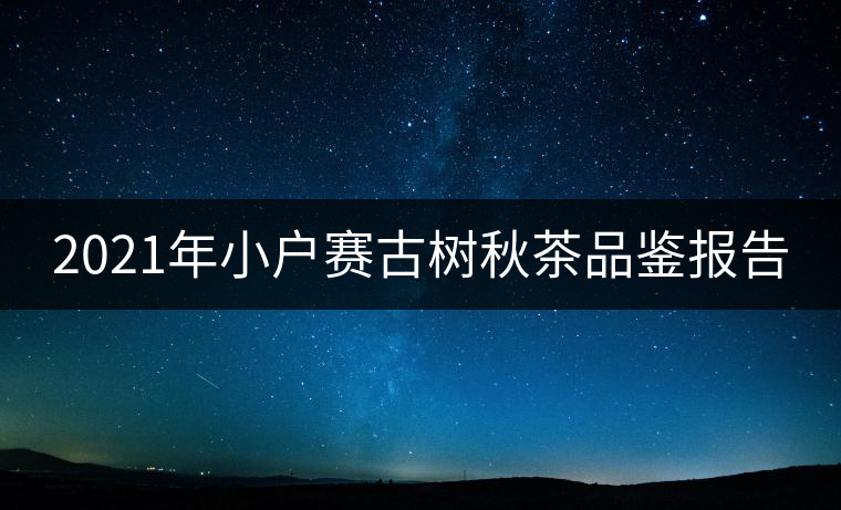 2021年小戶賽古樹秋茶品鑒報(bào)告 2021年小戶賽古樹秋茶品鑒報(bào)告