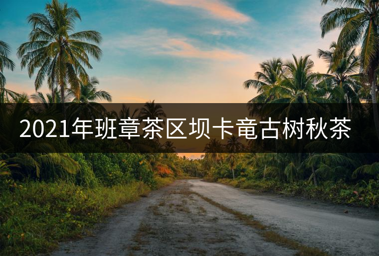 2021年班章茶區(qū)壩卡竜古樹秋茶價格是多少？