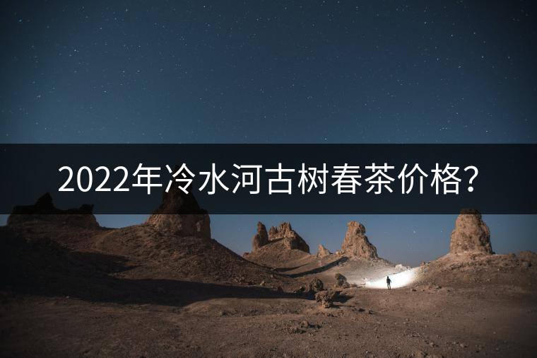 2022年冷水河古樹春茶價(jià)格？